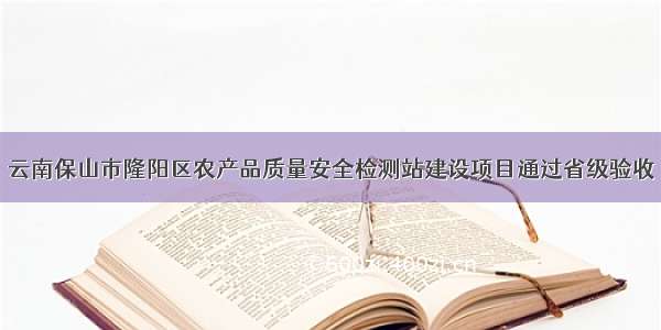 云南保山市隆阳区农产品质量安全检测站建设项目通过省级验收