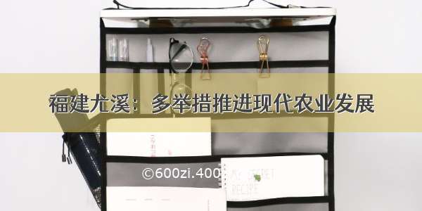 福建尤溪：多举措推进现代农业发展