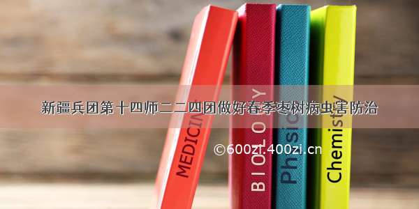 新疆兵团第十四师二二四团做好春季枣树病虫害防治