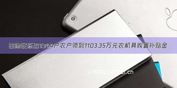 甘肃民乐县1344户农户领到1103.35万元农机具购置补贴金