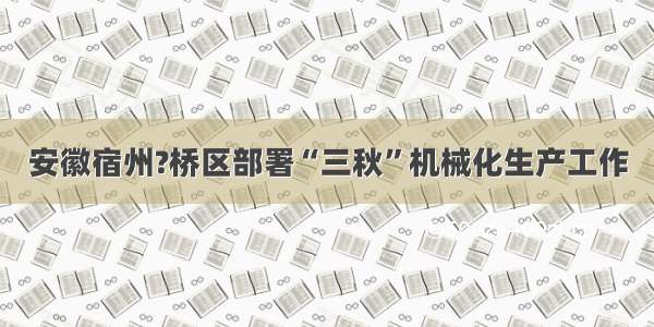 安徽宿州?桥区部署“三秋”机械化生产工作