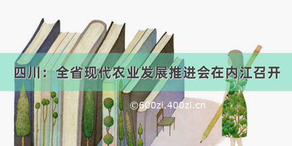 四川：全省现代农业发展推进会在内江召开