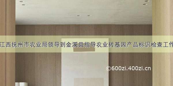 江西抚州市农业局领导到金溪县指导农业转基因产品标识检查工作