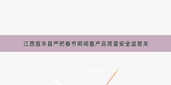 江西宜丰县严把春节期间畜产品质量安全监管关