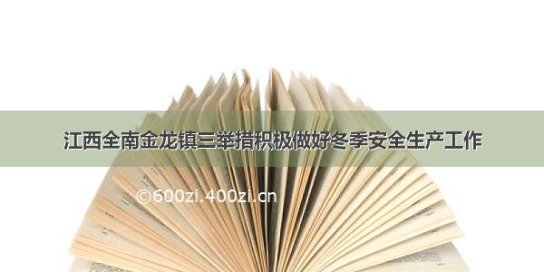 江西全南金龙镇三举措积极做好冬季安全生产工作