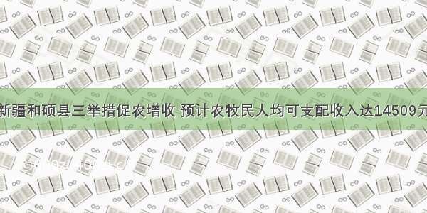 新疆和硕县三举措促农增收 预计农牧民人均可支配收入达14509元