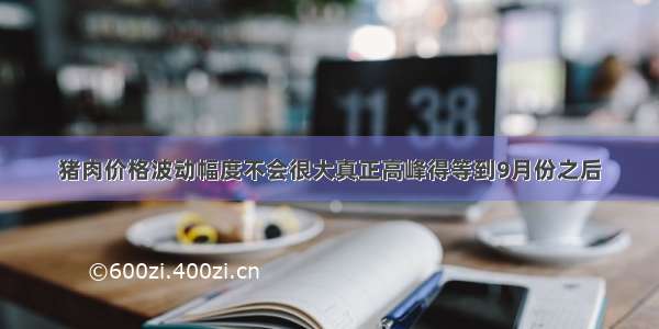 猪肉价格波动幅度不会很大真正高峰得等到9月份之后