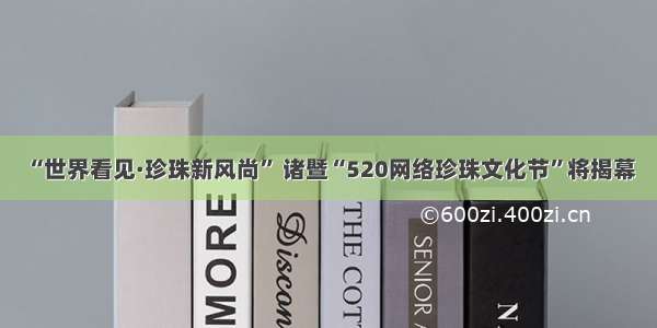 “世界看见·珍珠新风尚” 诸暨“520网络珍珠文化节”将揭幕
