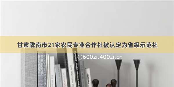 甘肃陇南市21家农民专业合作社被认定为省级示范社