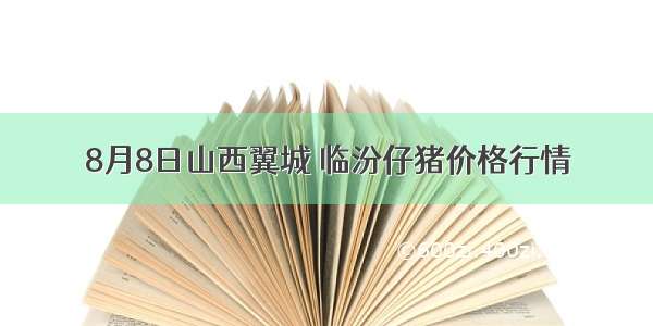 8月8日山西翼城 临汾仔猪价格行情