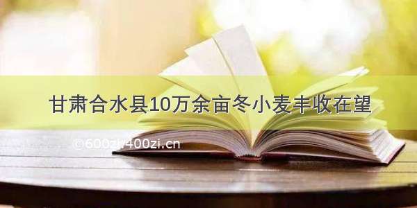 甘肃合水县10万余亩冬小麦丰收在望