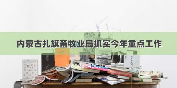 内蒙古扎旗畜牧业局抓实今年重点工作