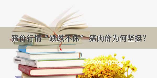 猪价行情“跌跌不休” 猪肉价为何坚挺？