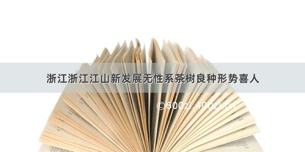 浙江浙江江山新发展无性系茶树良种形势喜人