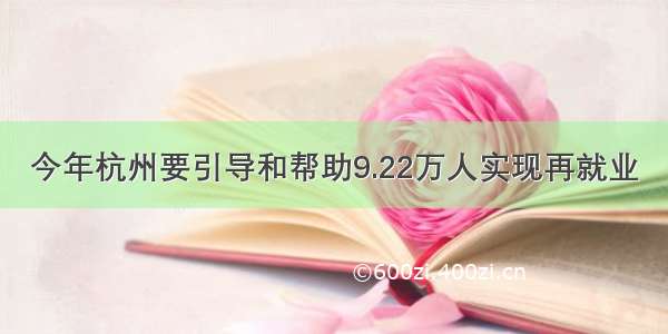 今年杭州要引导和帮助9.22万人实现再就业