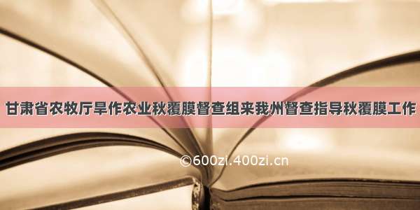 甘肃省农牧厅旱作农业秋覆膜督查组来我州督查指导秋覆膜工作