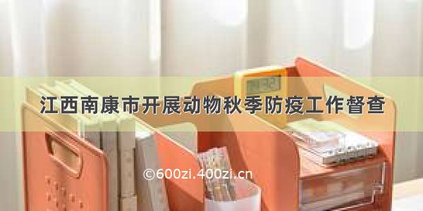 江西南康市开展动物秋季防疫工作督查