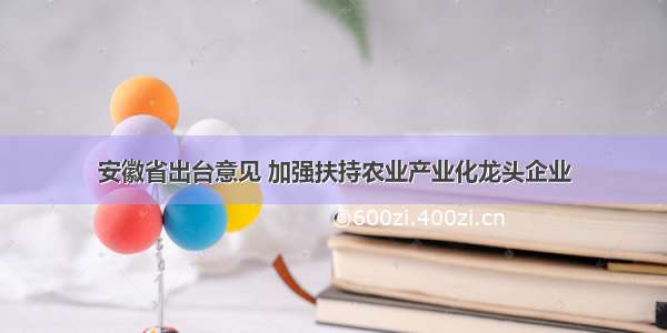 安徽省出台意见 加强扶持农业产业化龙头企业