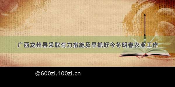 广西龙州县采取有力措施及早抓好今冬明春农业工作