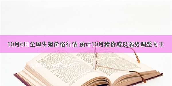 10月6日全国生猪价格行情 预计10月猪价或以弱势调整为主