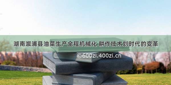 湖南溆浦县油菜生产全程机械化 耕作技术划时代的变革