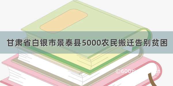 甘肃省白银市景泰县5000农民搬迁告别贫困