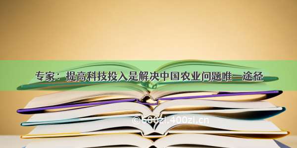 专家：提高科技投入是解决中国农业问题唯一途径