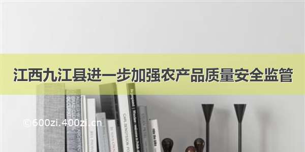 江西九江县进一步加强农产品质量安全监管