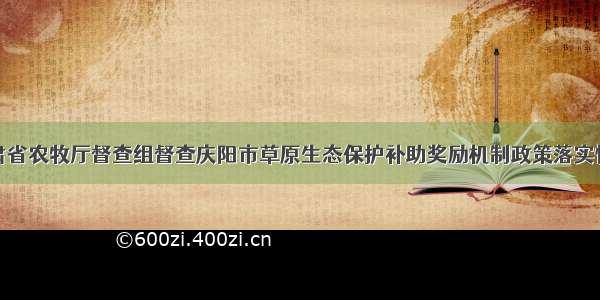 甘肃省农牧厅督查组督查庆阳市草原生态保护补助奖励机制政策落实情况