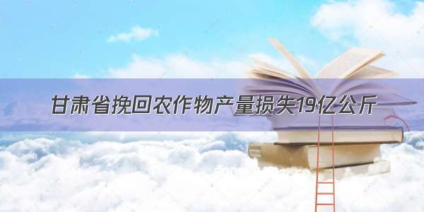 甘肃省挽回农作物产量损失19亿公斤