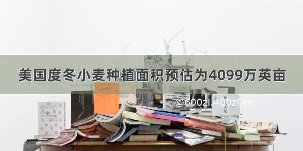 美国度冬小麦种植面积预估为4099万英亩