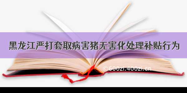 黑龙江严打套取病害猪无害化处理补贴行为