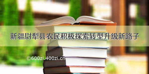 新疆尉犁县农民积极探索转型升级新路子