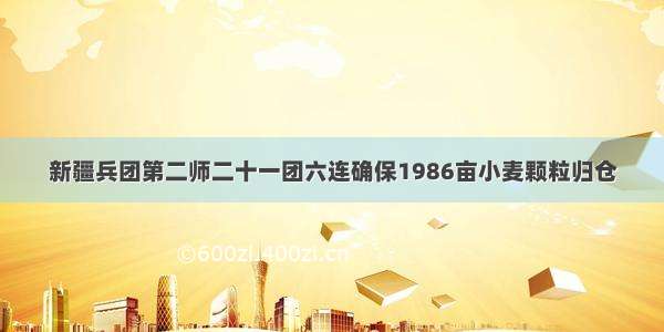 新疆兵团第二师二十一团六连确保1986亩小麦颗粒归仓