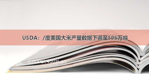 USDA：/度美国大米产量数据下调至596万吨