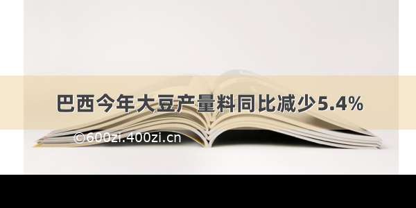 巴西今年大豆产量料同比减少5.4%