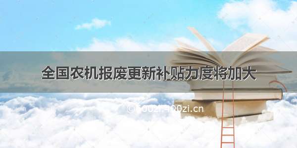 全国农机报废更新补贴力度将加大