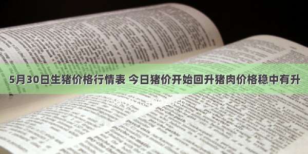 5月30日生猪价格行情表 今日猪价开始回升猪肉价格稳中有升