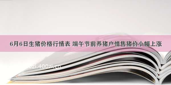 6月6日生猪价格行情表 端午节前养猪户惜售猪价小幅上涨