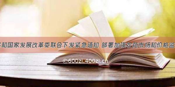 农业部和国家发展改革委联合下发紧急通知 部署加强农药市场和价格监管工作