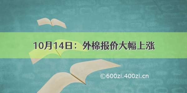 10月14日：外棉报价大幅上涨