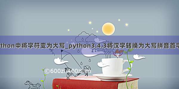 python中将字符变为大写_python3.4.3将汉字转换为大写拼音首字母