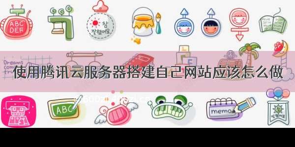 使用腾讯云服务器搭建自己网站应该怎么做