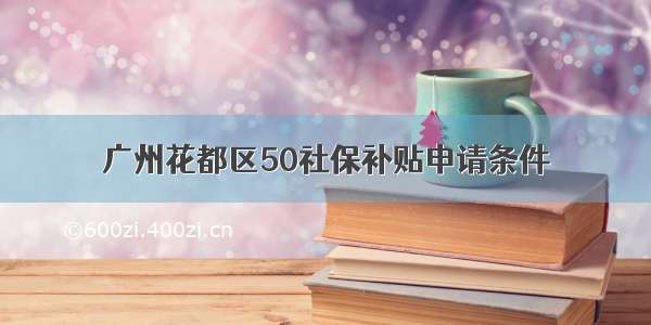 广州花都区50社保补贴申请条件