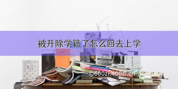 被开除学籍了怎么回去上学