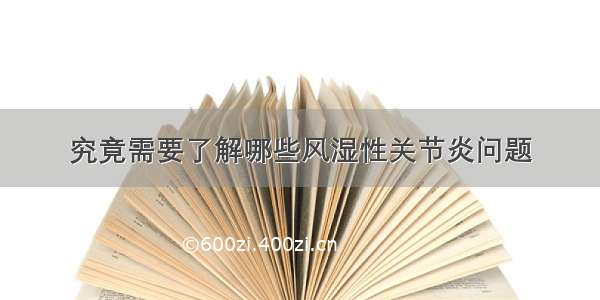 究竟需要了解哪些风湿性关节炎问题