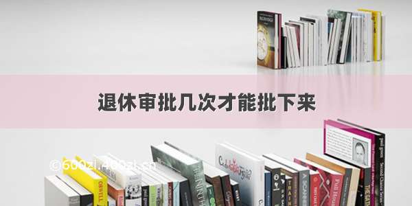 退休审批几次才能批下来