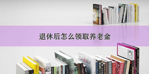 退休后怎么领取养老金