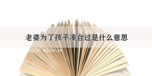 老婆为了孩子凑合过是什么意思