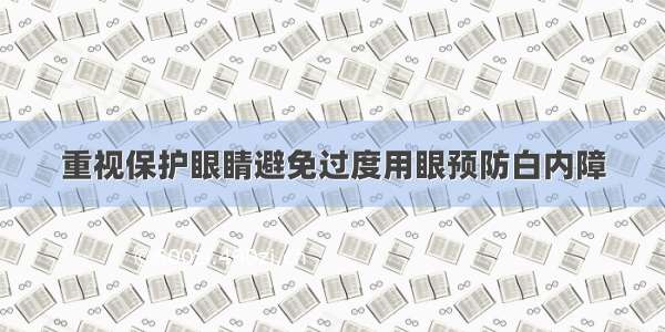 重视保护眼睛避免过度用眼预防白内障